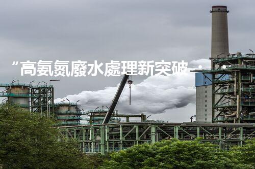 “高氨氮廢水處理新突破，綠色環(huán)保技術(shù)助力高效凈化”